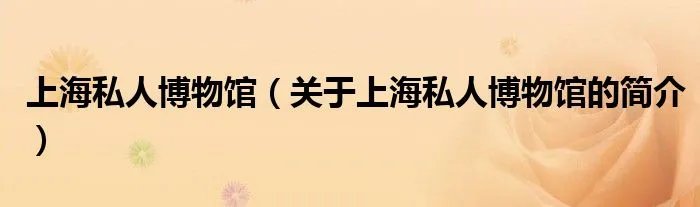 上海私人博物馆（关于上海私人博物馆的简介）