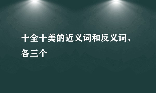 十全十美的近义词和反义词,各三个