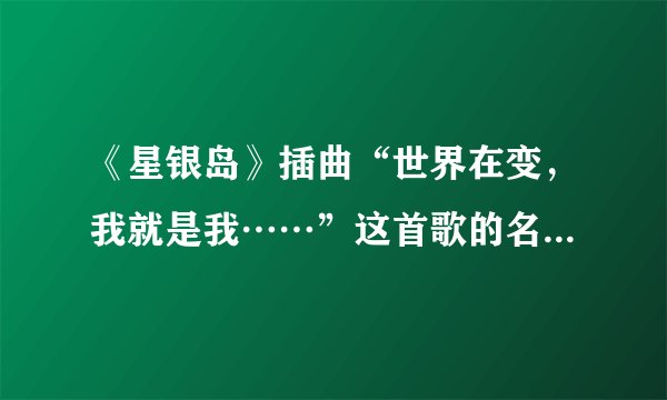 《星银岛》插曲“世界在变,我就是我……”这首歌的名字是什么???