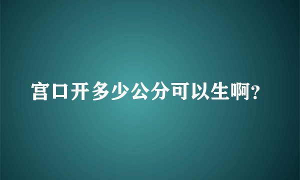 宫口开多少公分可以生啊？
