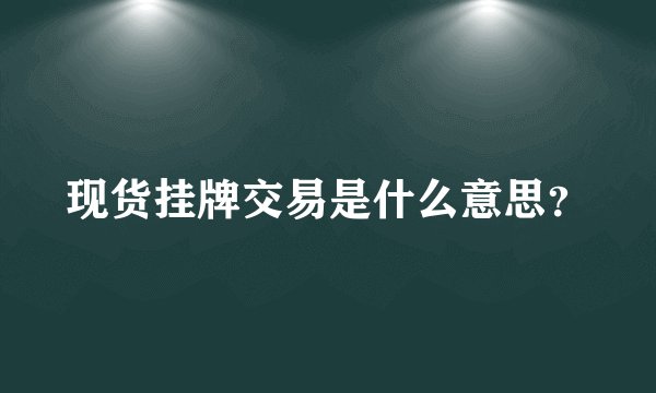 现货挂牌交易是什么意思？