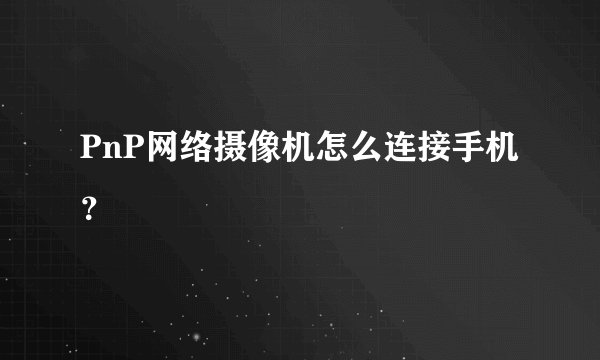 PnP网络摄像机怎么连接手机？