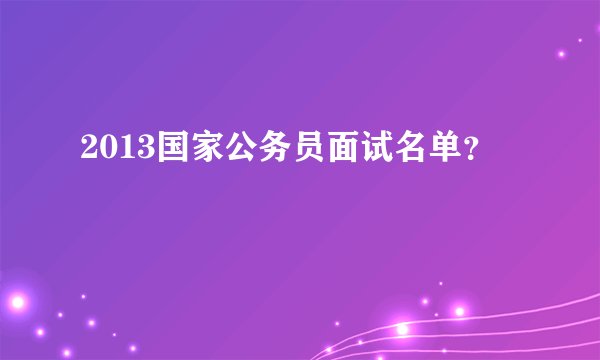 2013国家公务员面试名单？