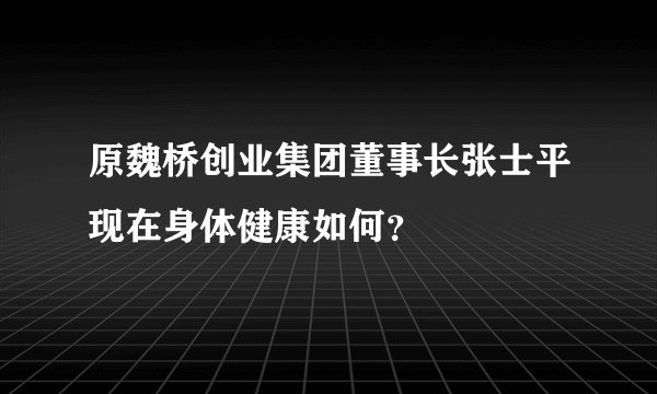 原魏桥创业集团董事长张士平现在身体健康如何?