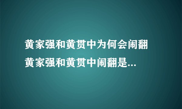 黄家强和黄贯中为何会闹翻 黄家强和黄贯中闹翻是什么原因