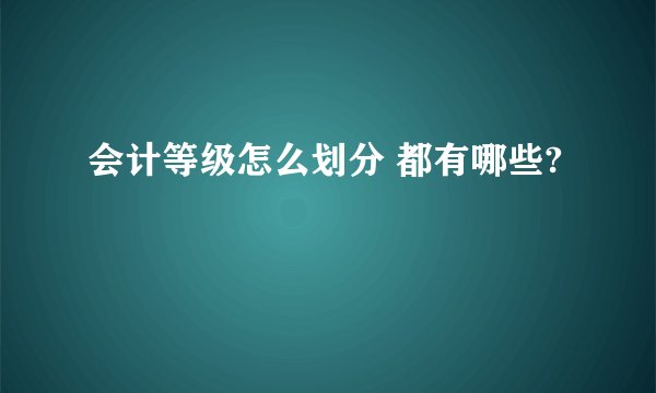 会计等级怎么划分 都有哪些?