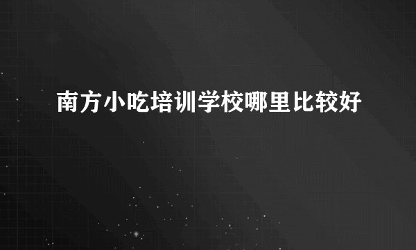 南方小吃培训学校哪里比较好
