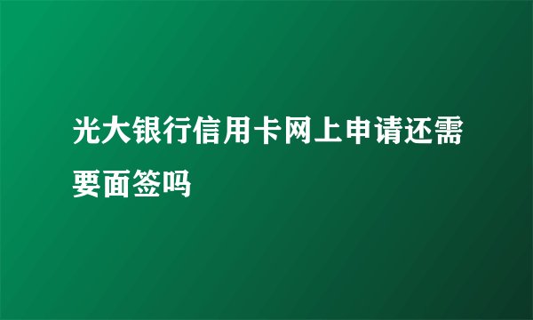 光大银行信用卡网上申请还需要面签吗