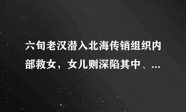 六旬老汉潜入北海传销组织内部救女，女儿则深陷其中、拒绝出逃，这事你怎么看？