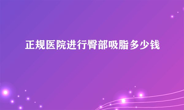 正规医院进行臀部吸脂多少钱