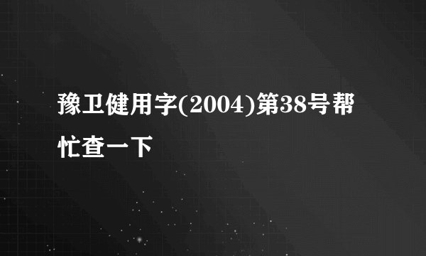 豫卫健用字(2004)第38号帮忙查一下