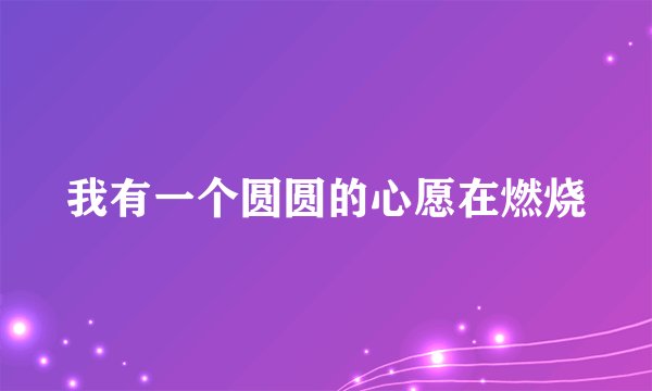 我有一个圆圆的心愿在燃烧