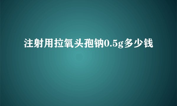 注射用拉氧头孢钠0.5g多少钱