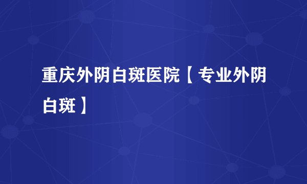 重庆外阴白斑医院【专业外阴白斑】