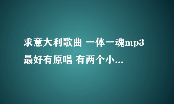 求意大利歌曲 一体一魂mp3 最好有原唱 有两个小孩的 请发我邮箱 408736459@qq com