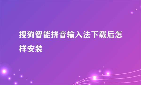搜狗智能拼音输入法下载后怎样安装