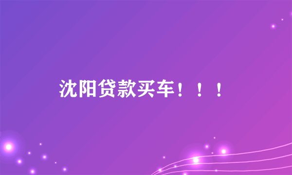 沈阳贷款买车！！！