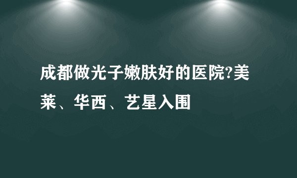 成都做光子嫩肤好的医院?美莱、华西、艺星入围