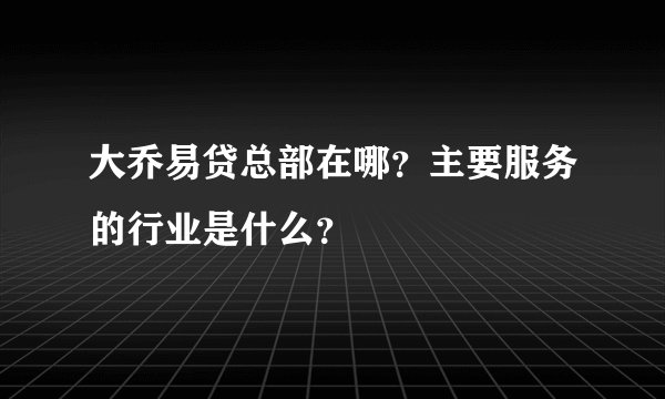 大乔易贷总部在哪?主要服务的行业是什么?