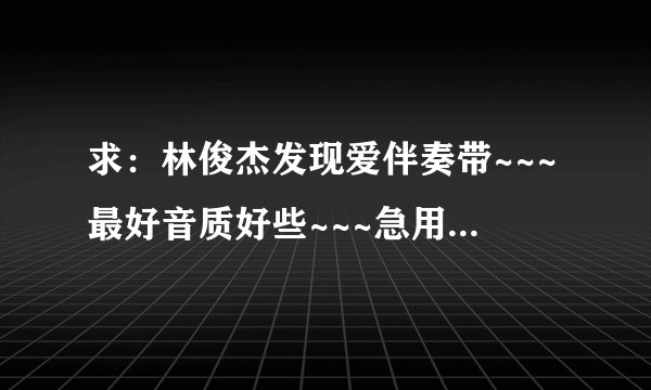 求:林俊杰发现爱伴奏带~~~最好音质好些~~~急用&拜托啊~~~