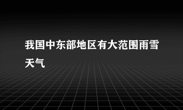 我国中东部地区有大范围雨雪天气