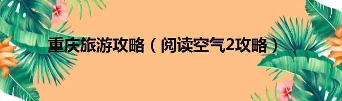 重庆旅游攻略(阅读空气2攻略)