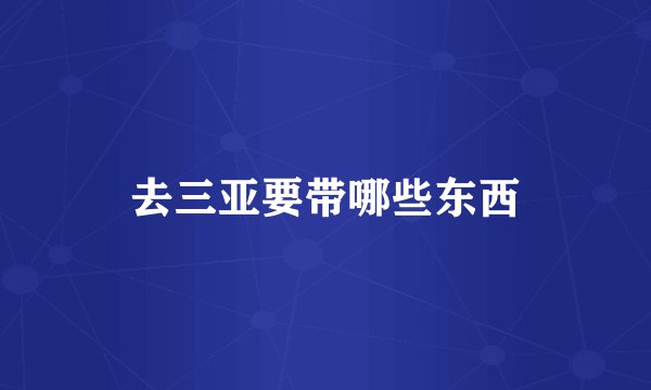 去三亚要带哪些东西