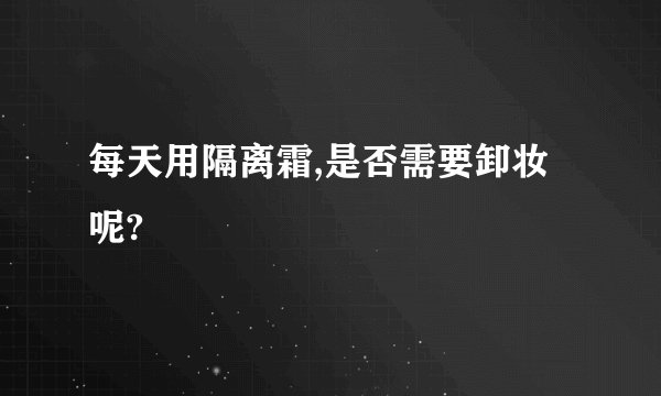 每天用隔离霜,是否需要卸妆呢?