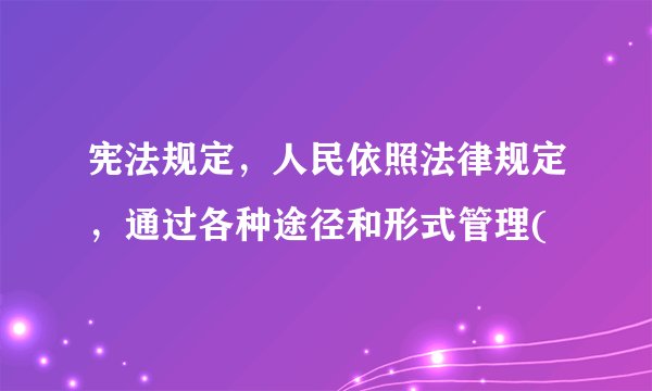 宪法规定，人民依照法律规定，通过各种途径和形式管理(