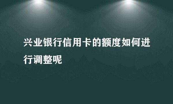 兴业银行信用卡的额度如何进行调整呢