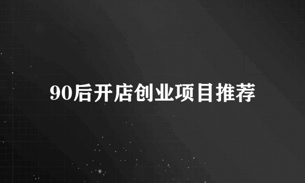 90后开店创业项目推荐