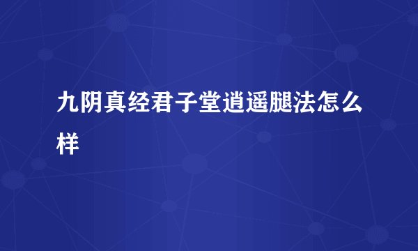 九阴真经君子堂逍遥腿法怎么样