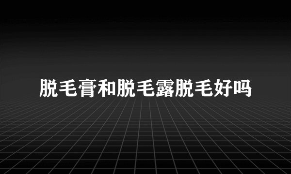 脱毛膏和脱毛露脱毛好吗