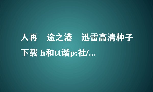 人再囧途之港囧迅雷高清种子下载 h和tt谐p:社//w会ww.blpapapa.co啊m/post/17.html 不受高清的 抢版的