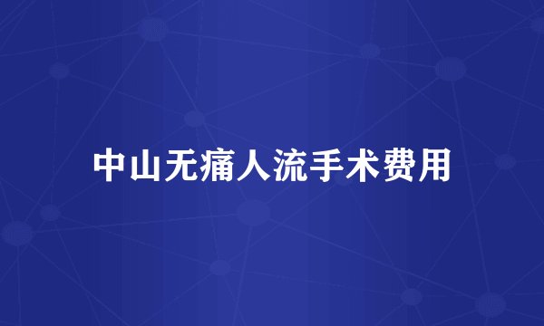 中山无痛人流手术费用