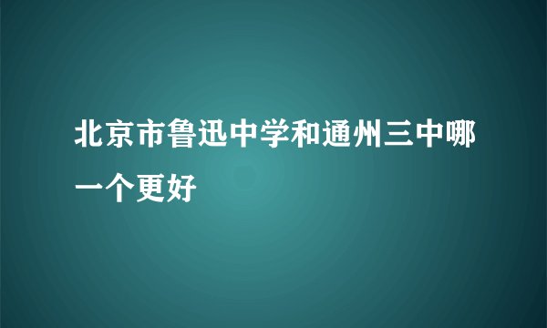 北京市鲁迅中学和通州三中哪一个更好