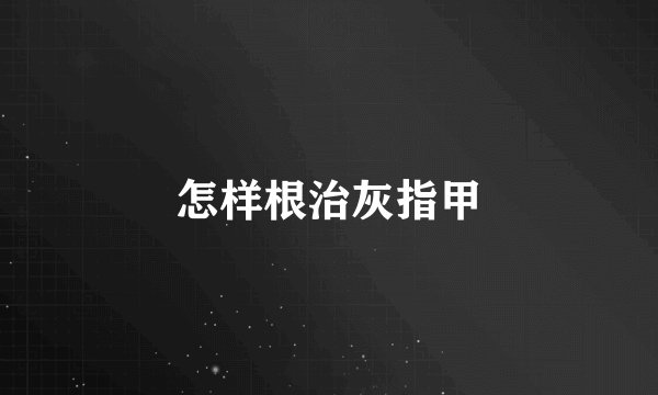 怎样根治灰指甲