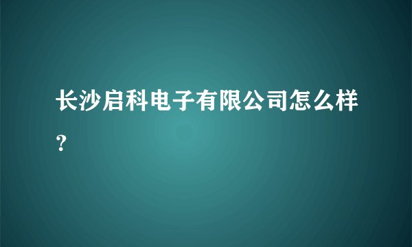 长沙启科电子有限公司怎么样?