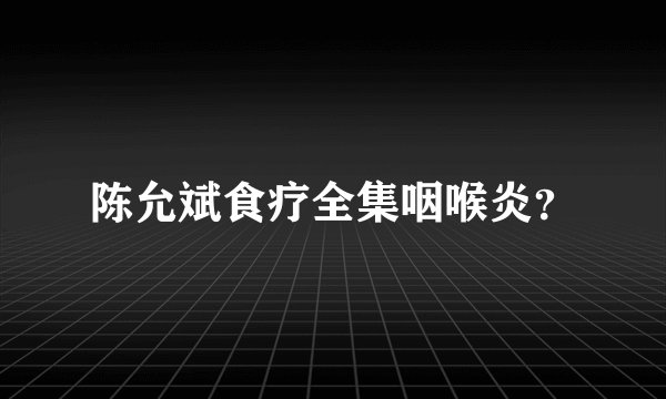 陈允斌食疗全集咽喉炎？