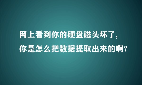 网上看到你的硬盘磁头坏了,你是怎么把数据提取出来的啊?