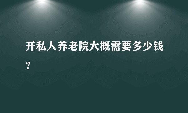 开私人养老院大概需要多少钱？
