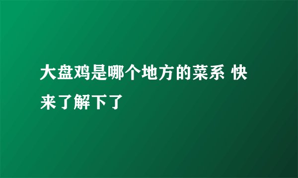 大盘鸡是哪个地方的菜系 快来了解下了