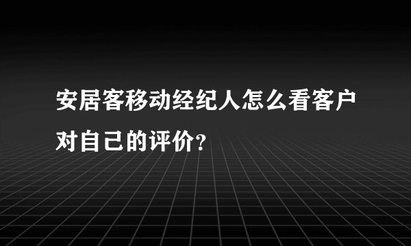 安居客移动经纪人怎么看客户对自己的评价?