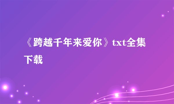 《跨越千年来爱你》txt全集下载