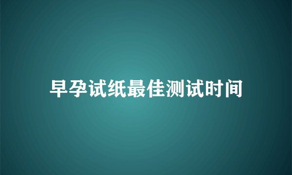 早孕试纸最佳测试时间