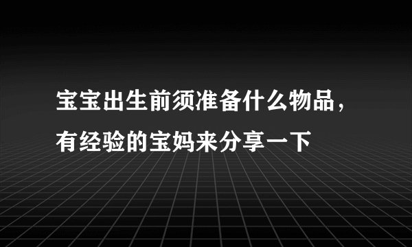 宝宝出生前须准备什么物品，有经验的宝妈来分享一下