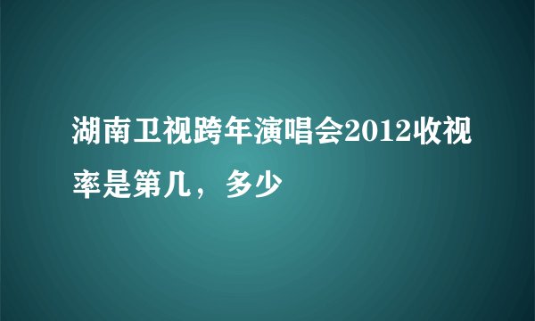 湖南卫视跨年演唱会2012收视率是第几,多少