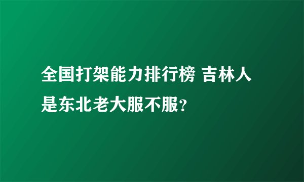 全国打架能力排行榜 吉林人是东北老大服不服?