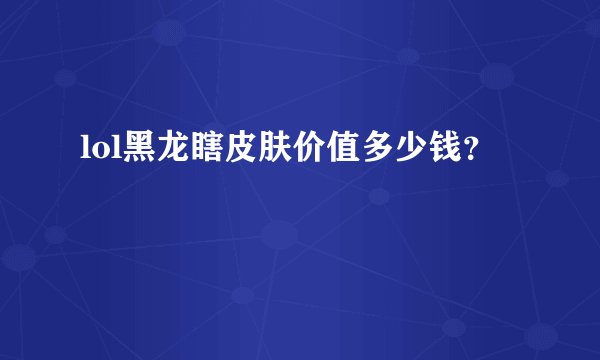 lol黑龙瞎皮肤价值多少钱？
