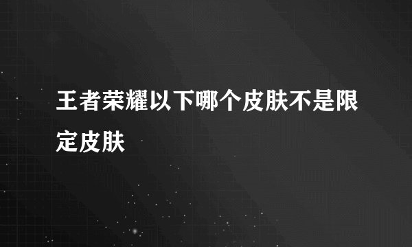 王者荣耀以下哪个皮肤不是限定皮肤
